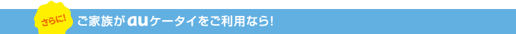 さらにご家族がauケータイをご利用なら