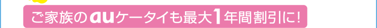 ご家族のauケータイも最大1年間割引に！