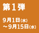 第1弾 9月1日（水）～9月15日（水）