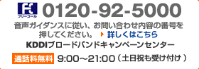 フリーコール　0120-92-5000　音声ガイダンスに従い、お問い合わせ内容の番号を押してください。　KDDIブロードバンドキャンペーンセンター　通話料無料　9:00～21:00（土日祝も受け付け）
