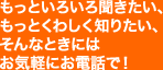 もっといろいろ聞きたい、もっとくわしく知りたい、そんなときには