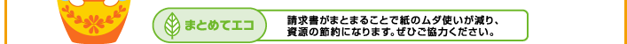 まとめてエコ 請求書がまとまることで紙のムダ使いが減り、資源の節約になります。ぜひご協力ください。